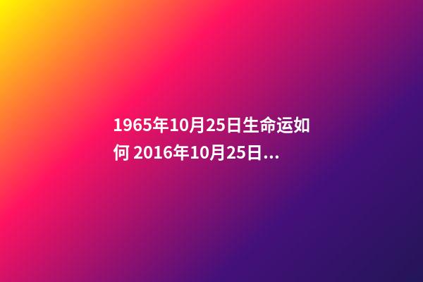 1965年10月25日生命运如何 2016年10月25日下午15点58分出生男孩是什么命-第1张-观点-玄机派